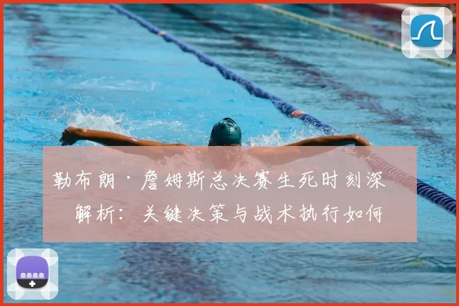 勒布朗·詹姆斯总决赛生死时刻深度解析:关键决策与战术执行如何决定冠军归属