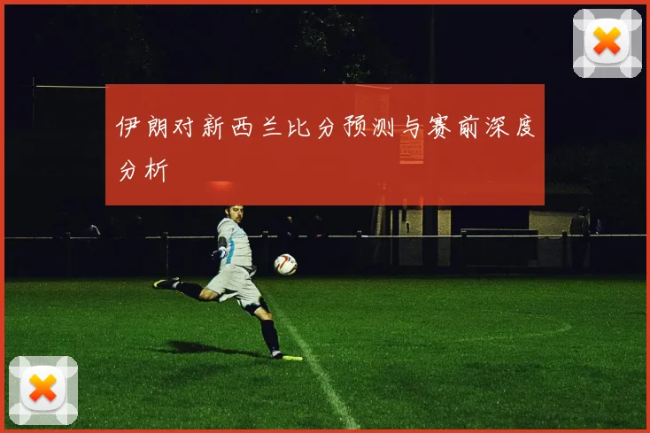 伊朗对新西兰比分预测与赛前深度分析