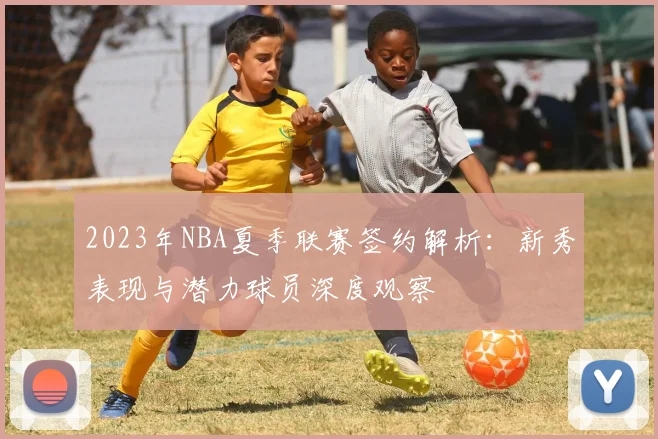 2023年NBA夏季联赛签约解析：新秀表现与潜力球员深度观察