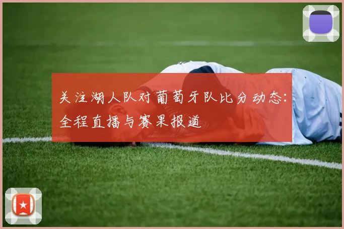 关注湖人队对葡萄牙队比分动态:全程直播与赛果报道