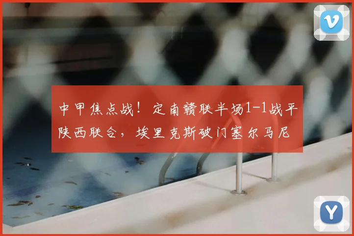 中甲焦点战！定南赣联半场1-1战平陕西联合，埃里克斯破门塞尔马尼点射