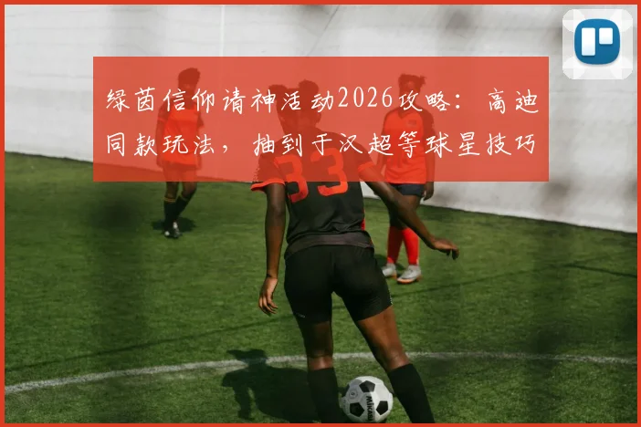 绿茵信仰请神活动2026攻略:高迪同款玩法,抽到于汉超等球星技巧解析