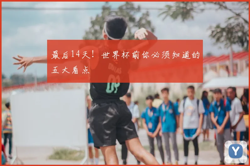 最后14天！世界杯前你必须知道的五大看点