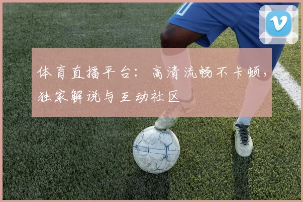体育直播平台:高清流畅不卡顿,独家解说与互动社区