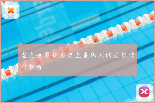 盘点世界杯历史上最伟大的五位传奇教练