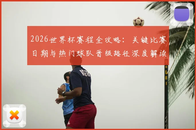 2026世界杯赛程全攻略:关键比赛日期与热门球队晋级路径深度解读