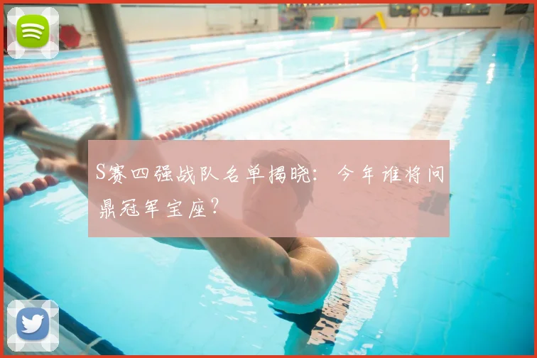 S赛四强战队名单揭晓：今年谁将问鼎冠军宝座？