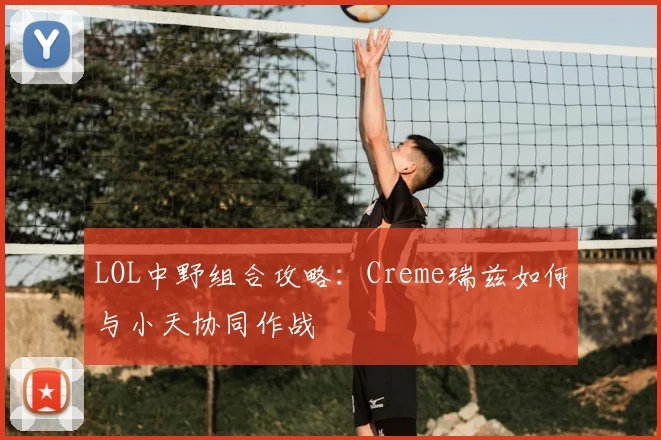 LOL中野组合攻略：Creme瑞兹如何与小天协同作战