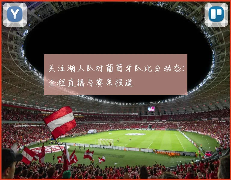 关注湖人队对葡萄牙队比分动态:全程直播与赛果报道