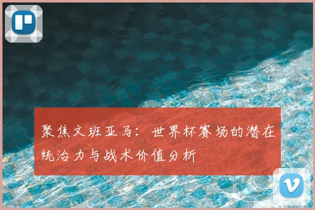 聚焦文班亚马：世界杯赛场的潜在统治力与战术价值分析