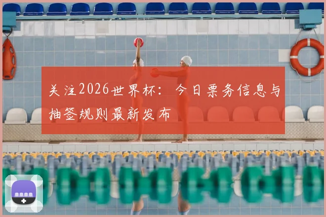 关注2026世界杯:今日票务信息与抽签规则最新发布