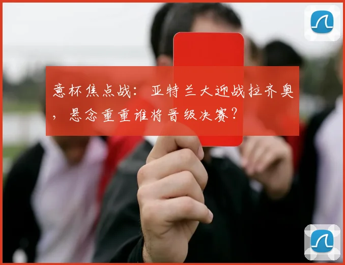 意杯焦点战：亚特兰大迎战拉齐奥，悬念重重谁将晋级决赛？