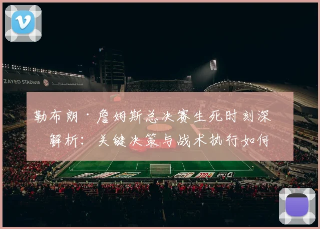 勒布朗·詹姆斯总决赛生死时刻深度解析：关键决策与战术执行如何决定冠军归属
