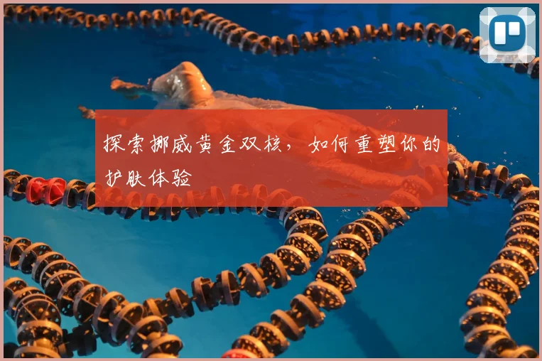 探索挪威黄金双核，如何重塑你的护肤体验