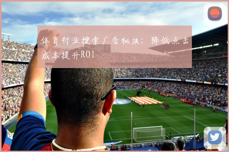 体育行业搜索广告秘诀：降低点击成本提升ROI