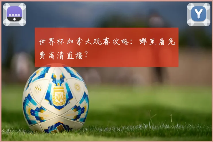世界杯加拿大观赛攻略：哪里看免费高清直播？