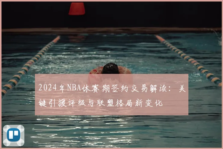 2024年NBA休赛期签约交易解读:关键引援评级与联盟格局新变化