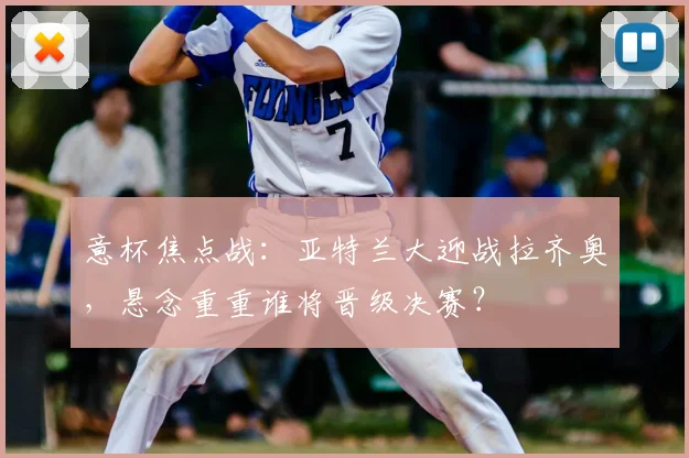 意杯焦点战：亚特兰大迎战拉齐奥，悬念重重谁将晋级决赛？