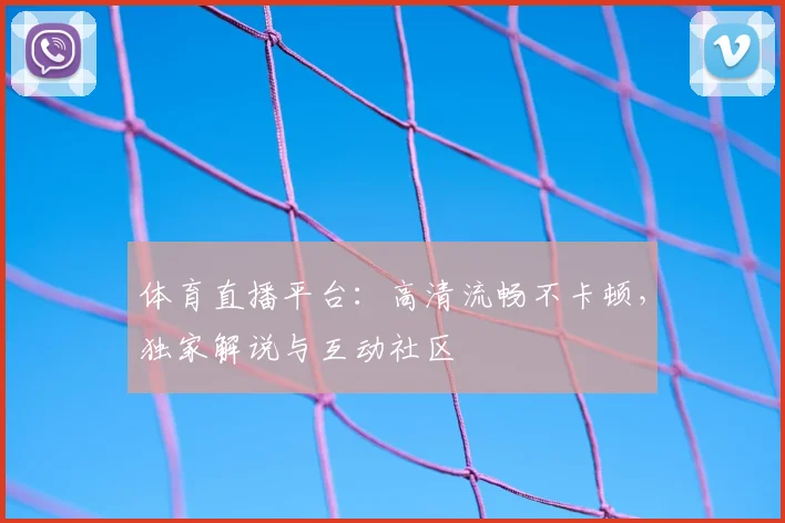 体育直播平台：高清流畅不卡顿，独家解说与互动社区