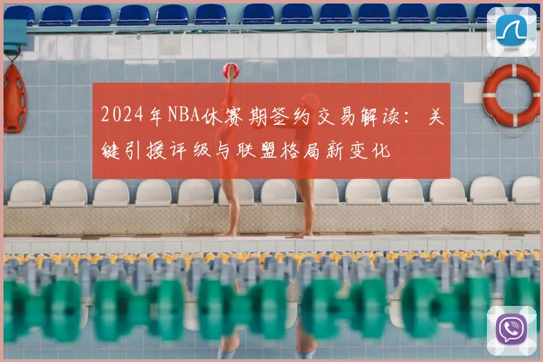 2024年NBA休赛期签约交易解读:关键引援评级与联盟格局新变化