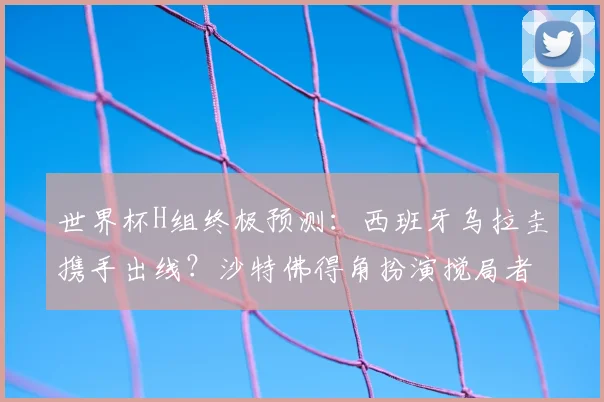 世界杯H组终极预测：西班牙乌拉圭携手出线？沙特佛得角扮演搅局者