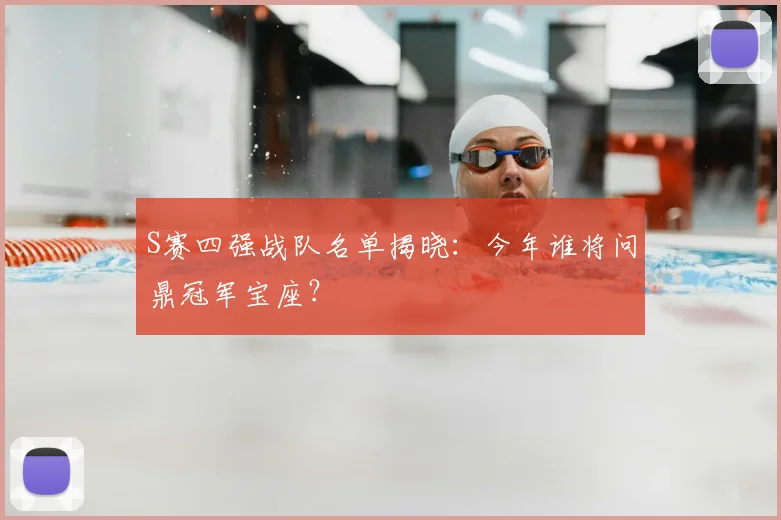 S赛四强战队名单揭晓：今年谁将问鼎冠军宝座？
