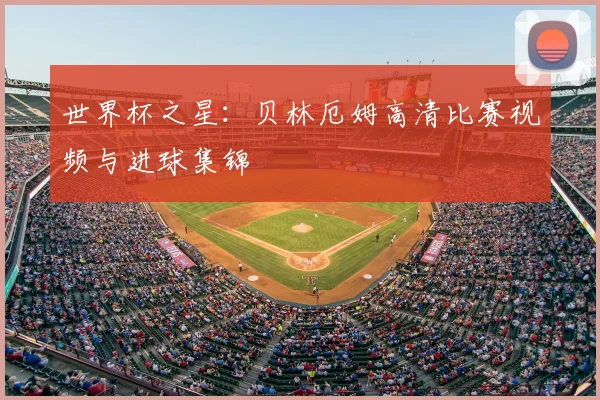 世界杯之星：贝林厄姆高清比赛视频与进球集锦