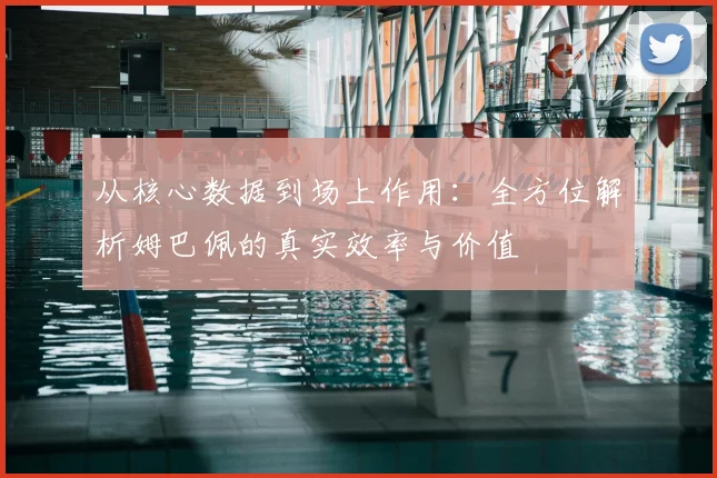 从核心数据到场上作用:全方位解析姆巴佩的真实效率与价值