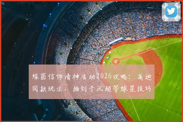 绿茵信仰请神活动2026攻略:高迪同款玩法,抽到于汉超等球星技巧解析