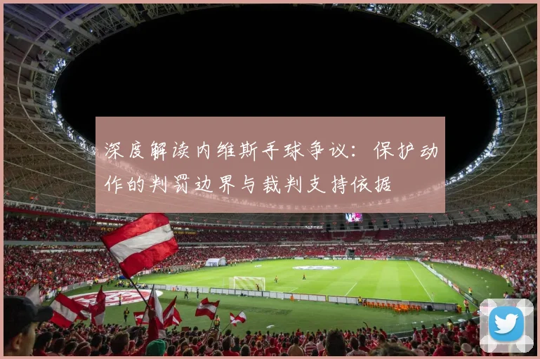 深度解读内维斯手球争议：保护动作的判罚边界与裁判支持依据