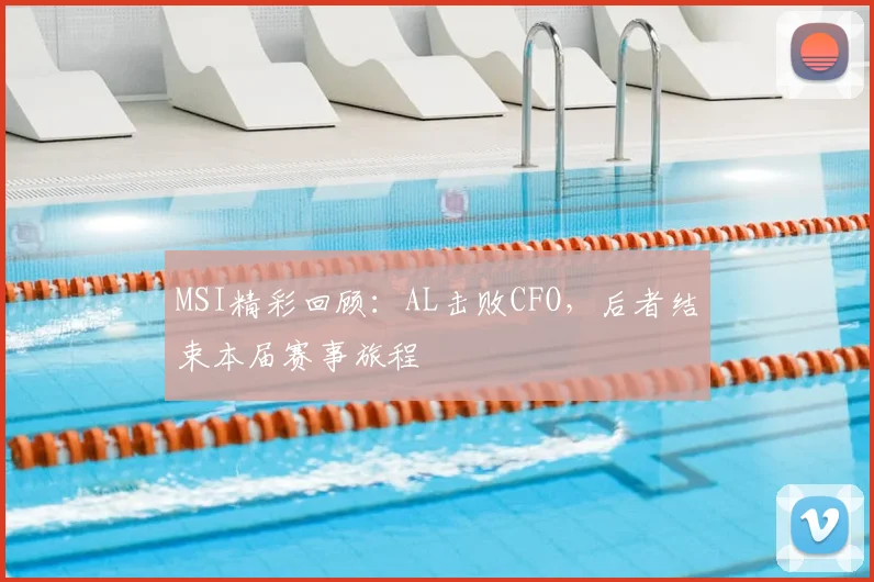 MSI精彩回顾：AL击败CFO，后者结束本届赛事旅程