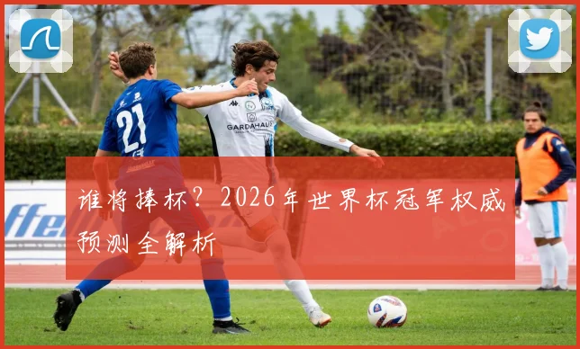 谁将捧杯？2026年世界杯冠军权威预测全解析
