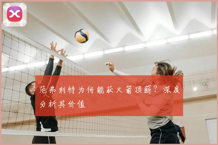 范弗利特为何能获火箭顶薪？深度分析其价值