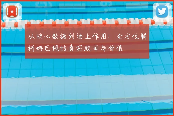 从核心数据到场上作用:全方位解析姆巴佩的真实效率与价值